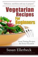Vegetarian Recipes for Beginners: Great Tasting Meals for Every Occasion 1490917209 Book Cover