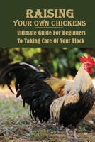 Raising Your Own Chickens: Ultimate Guide For Beginners To Taking Care Of Your Flock: How Do You Raise Chickens In Your Backyard B09BY7XJPK Book Cover
