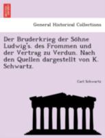 Der Bruderkrieg der Söhne Ludwig's. des Frommen und der Vertrag zu Verdun. Nach den Quellen dargestellt von K. Schwartz. 1241794472 Book Cover