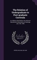 The Relation of Undergraduate to Post-graduate Curricula: An Address Read Before the National Educational Association at Saratoga, July 12th, 1892 1355564239 Book Cover