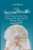 Beyond Wealth: How to Get so Rich You Question The Meaning of Making Money B0FGYBQ8CD Book Cover