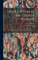 Three Letters of Mr. George Peabody: Who Established the Peabody Education Fund A.D. 1867 1021807338 Book Cover