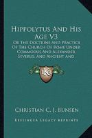Hippolytus And His Age V3: Or The Doctrine And Practice Of The Church Of Rome Under Commodus And Alexander Severus; And Ancient And Modern Christianity And Divinity Compared 1163297348 Book Cover