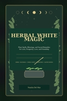 HERBAL WHITE MAGIC: Plant Spells, Blessings, and Sacred Remedies for Luck, Prosperity, Love, and Friendship B0GVFDCN5B Book Cover