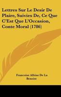 Lettres Sur Le Desir De Plaire, Suivies De, Ce Que C'Est Que L'Occasion, Conte Moral (1786) 1104881470 Book Cover