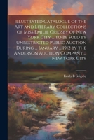 Illustrated Catalogue of the art and Literary Collections of Miss Emilie Grigsby of New York City ... to be Sold by Unrestricted Public Auction During ... Anderson Auction Company ... New York City 1021947962 Book Cover