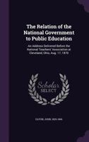 The Relation of the National Government to Public Education: An Address Delivered Before the National Teachers' Association at Cleveland, Ohio, Aug. 17, 1870 1355563208 Book Cover