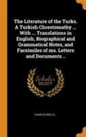 The Literature of the Turks. A Turkish Chrestomathy ... With ... Translations in English, Biographical and Grammatical Notes, and Facsimiles of ms. Letters and Documents .. 1165107171 Book Cover