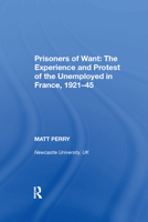 Prisoners of Want: The Experience and Protest of the Unemployed in France, 192145 0367893037 Book Cover