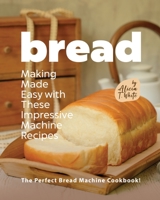 Bread Making Made Easy with These Impressive Machine Recipes: The Perfect Bread Machine Cookbook! B0BLGP59NS Book Cover