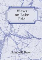 Views on Lake Erie, comprising a minute and interesting account of the conflict on Lake Erie - military anecdotes - abuses in the army - plan of a ... of the lake coast from Buffalo to Detroit 1341462846 Book Cover