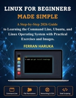 LINUX FOR BEGINNERS MADE SIMPLE: A Step-by-Step 2026 Guide to Learning the Command Line, Ubuntu, and Linux Operating System with Practical Exercises and Images. B0H53KQ5FC Book Cover