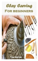 CLAY CARVING FOR BEGINNERS: Complete guide to carving your first beautiful clay sculpture B08R8DKJV1 Book Cover
