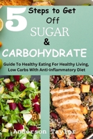 5 Steps To Get Off Sugar And Carbohydrate: Guide To Healthy Eating For Healthy Living, Low Carbohydrate With Anti-inflammatory Diet B0CSG5J2Z9 Book Cover