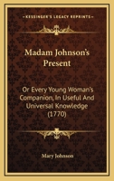 Madam Johnson's Present: Or Every Young Woman's Companion, In Useful And Universal Knowledge 1144205522 Book Cover