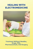 Healing With Electromedicine: Treatment Without Needles, Drugs, Pills, Pharmaceuticals, And Surgery: Definition Of Electromedicine B091F5RMJ6 Book Cover