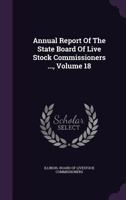 Annual Report Of The State Board Of Live Stock Commissioners ..., Volume 18... 1277531714 Book Cover