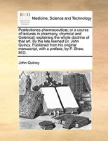 Prælectiones pharmaceuticæ; or a course of lectures in pharmacy, chymical and Galenical; explaining the whole doctrine of that art. By the late ... manuscript, with a preface, by P. Shaw, M.D. 1170616100 Book Cover