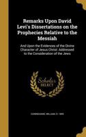 Remarks Upon David Levi's Dissertations on the Prophecies Relative to the Messiah: And Upon the Evidences of the Divine Character of Jesus Christ: Addressed to the Consideration of the Jews 1356753701 Book Cover