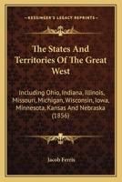 The States And Territories Of The Great West: Including Ohio, Indiana, Illinois, Missouri, Michigan, Wisconsin, Iowa, Minnesota, Kansas And Nebraska 1241333157 Book Cover
