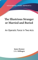 The Illustrious Stranger Or Married And Buried: An Operatic Farce In Two Acts 1430468394 Book Cover
