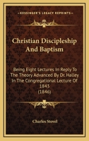 Christian Discipleship and Baptism: Being Eight Lectures in Reply to the Theory Advanced by Dr. Halley in the Congregational Lecture of 1843 1346097003 Book Cover