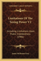 Limitations Of The Taxing Power V2: Including Limitations Upon Public Indebtedness 1167251121 Book Cover