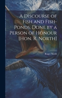 A Discourse of Fish and Fish-Ponds, Done by a Person of Honour [Hon. R. North] 102190600X Book Cover