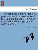 The Fortunate Shepherdess. A pastoral tale, in three cantos, in the Scotish dialect ... To which is added a few songs by the same author. 1241086133 Book Cover