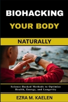 BIOHACKING YOUR BODY NATURALLY: Science-Backed Methods to Optimize Health, Energy, and Longevity B0FJSC1F32 Book Cover