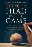 Get Your Head in the Game: Life Lessons Learned from My Mother Through the Game of Basketball 0997492546 Book Cover