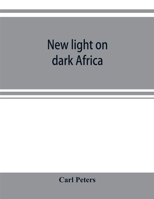 New Light on Dark Africa: Being the Narrative of the German Emin Pasha Expedition, its Journeyings and Adventures Among the Native Tribes of Eastern ... on the Lake Baringo and the Victoria Nyanza 9353899591 Book Cover