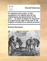 An address to the public, on the expediency of a regular plan for the maintenance and government of the poor: ... To which is added, An argument in ... kingdom of Ireland to a national provision 1171023138 Book Cover