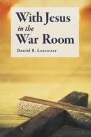 With Jesus in the War Room: How to Pray Powerful Prayers and Change Your Life 1543211542 Book Cover