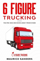 6 Figure Trucking : You're Only One Decision Away From $150K 1952863112 Book Cover