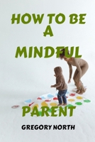 HOW TO BE A MINDFUL PARENT: THE MINDFUL PARENT'S BLUEPRINT:A PRACTICAL GUIDE TO BECOMING A CALMER, HAPPIER, AND STRESS FREE PARENTS B0CSG3JTFB Book Cover