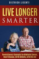 Live Longer, Smarter : Revolutionary Concepts to Eliminate Cancer, Heart Disease, Birth Defects, Arthritis Etc 1502461404 Book Cover