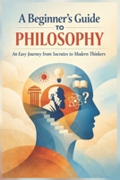A Beginner’s Guide to Philosophy: An Easy Journey from Socrates to Modern Thinkers (Philosophy & Logic Made Simple Series) B0GQPQRLX3 Book Cover