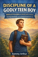 Discipline of a Godly Teen Boy: Biblical Principles to Build Self-Control, Strong Character, and a Christ-Centered Life B0GG7KKQ58 Book Cover
