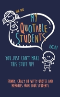 My Quotable Student: You can't make this stuff up: Funny, Crazy or Witty Quotes and memories from your students 1700902539 Book Cover