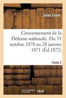 Gouvernement de La Da(c)Fense Nationale. Du 31 Octobre 1870 Au 28 Janvier 1871 A(c)D 1872 Partie 2 2013613563 Book Cover