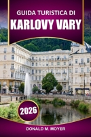 Guida turistica di Karlovy Vary 2026: Pianifica la tua visita con le migliori attrazioni, terme, siti storici, cucina locale e consigli pratici (Italian Edition) B0FQ433DW8 Book Cover