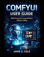 COMFYUI USER GUIDE: Build Powerful AI Image Workflows Without Coding B0GDWX1G8F Book Cover