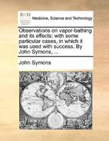 Observations on vapor-bathing and its effects: with some particular cases, in which it was used with success. By John Symons, ... 1170101585 Book Cover