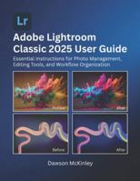 Adobe Lightroom Classic 2025 User Guide: Essential Instructions for Photo Management, Editing Tools, and Workflow Organization B0G57DN3GR Book Cover