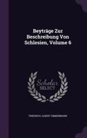 Beytrage Zur Beschreibung Von Schlesien, Volume 6 1245034448 Book Cover