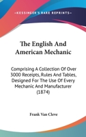 The English and American mechanic: comprising a collection of over 3000 receipts, rules and tables, designed for the use of every mechanic and manufacturer 0548633193 Book Cover