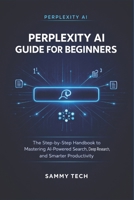 PERPLEXITY AI GUIDE FOR BEGINNERS: The Step-by-Step Handbook to Mastering AI-Powered Search, Deep Research, and Smarter Productivity B0GXNHW1X8 Book Cover