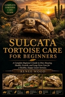 SULCATA TORTOISE CARE FOR BEGINNERS: A Complete Beginner’s Guide to Diet, Housing, Health, Growth, and Long-Term Care for a Healthy, Happy Giant Tortoise. B0H5Q1FBNN Book Cover