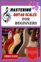MASTERING GUITAR SCALES FOR BEGINNERS: A Step-By-Step Guide To Unlocking The Secrets Of Scales, Solos, And Musical Mastery B0F58X4L9C Book Cover